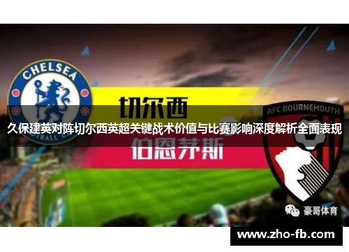 久保建英对阵切尔西英超关键战术价值与比赛影响深度解析全面表现 久保建英对阵切尔西英超关键战术价值与比赛影响深度解析全面表现