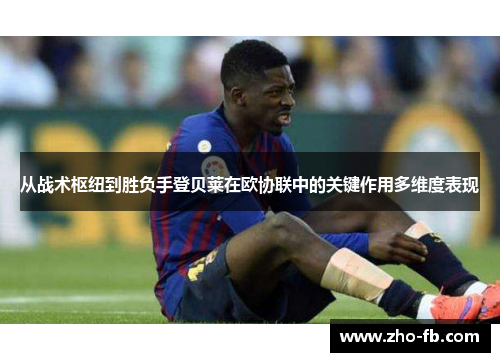 从战术枢纽到胜负手登贝莱在欧协联中的关键作用多维度表现