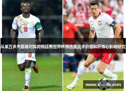 从莱万多夫斯基对阵阿根廷看世界杯预选赛战术价值解析核心影响研究 从莱万多夫斯基对阵阿根廷看世界杯预选赛战术价值解析核心影响研究