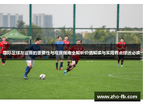 国际足球友谊赛的重要性与观赛指南全解析价值解读与实用看点球迷必读 国际足球友谊赛的重要性与观赛指南全解析价值解读与实用看点球迷必读
