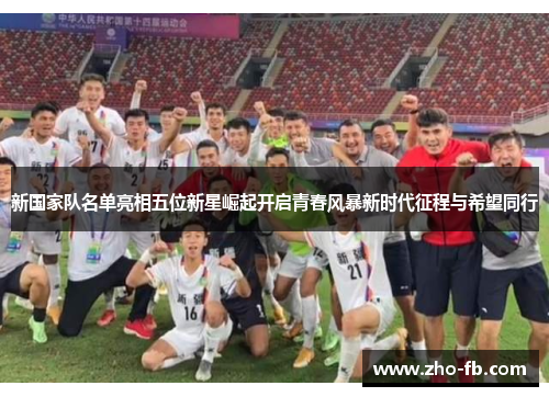 新国家队名单亮相五位新星崛起开启青春风暴新时代征程与希望同行 新国家队名单亮相五位新星崛起开启青春风暴新时代征程与希望同行