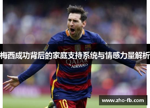 梅西成功背后的家庭支持系统与情感力量解析 梅西成功背后的家庭支持系统与情感力量解析