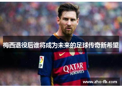 梅西退役后谁将成为未来的足球传奇新希望