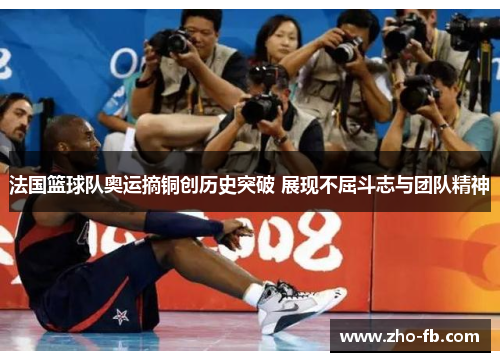 法国篮球队奥运摘铜创历史突破 展现不屈斗志与团队精神