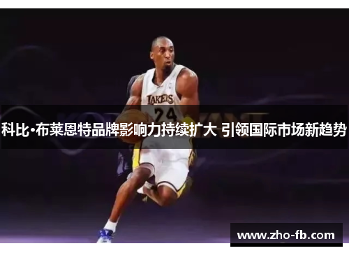 科比·布莱恩特品牌影响力持续扩大 引领国际市场新趋势 科比·布莱恩特品牌影响力持续扩大 引领国际市场新趋势