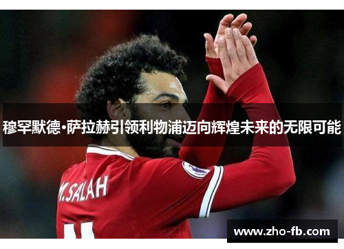 穆罕默德·萨拉赫引领利物浦迈向辉煌未来的无限可能 穆罕默德·萨拉赫引领利物浦迈向辉煌未来的无限可能