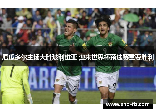 厄瓜多尔主场大胜玻利维亚 迎来世界杯预选赛重要胜利 厄瓜多尔主场大胜玻利维亚 迎来世界杯预选赛重要胜利