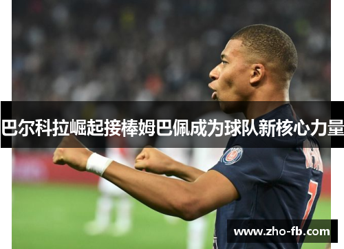 巴尔科拉崛起接棒姆巴佩成为球队新核心力量 巴尔科拉崛起接棒姆巴佩成为球队新核心力量