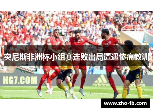 突尼斯非洲杯小组赛连败出局遭遇惨痛教训 突尼斯非洲杯小组赛连败出局遭遇惨痛教训