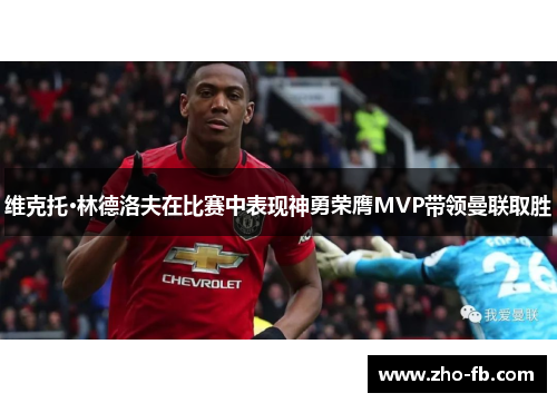 维克托·林德洛夫在比赛中表现神勇荣膺MVP带领曼联取胜 维克托·林德洛夫在比赛中表现神勇荣膺MVP带领曼联取胜