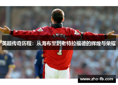 英超传奇历程:从海布里到老特拉福德的辉煌与荣耀 英超传奇历程:从海布里到老特拉福德的辉煌与荣耀