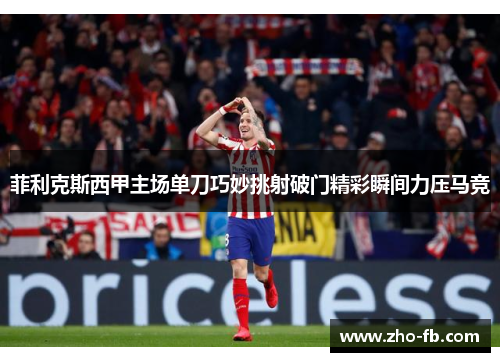 菲利克斯西甲主场单刀巧妙挑射破门精彩瞬间力压马竞