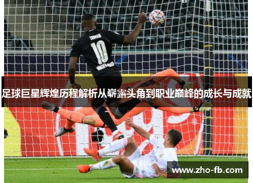 足球巨星辉煌历程解析从崭露头角到职业巅峰的成长与成就