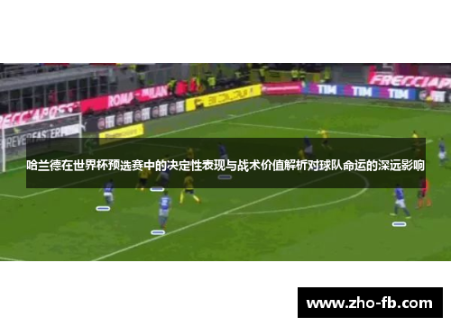 哈兰德在世界杯预选赛中的决定性表现与战术价值解析对球队命运的深远影响 哈兰德在世界杯预选赛中的决定性表现与战术价值解析对球队命运的深远影响