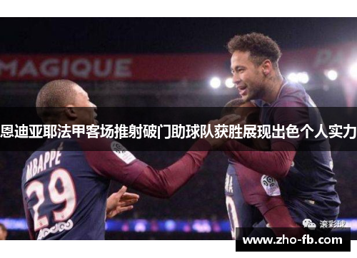 恩迪亚耶法甲客场推射破门助球队获胜展现出色个人实力 恩迪亚耶法甲客场推射破门助球队获胜展现出色个人实力