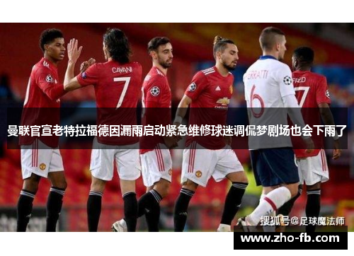 曼联官宣老特拉福德因漏雨启动紧急维修球迷调侃梦剧场也会下雨了 曼联官宣老特拉福德因漏雨启动紧急维修球迷调侃梦剧场也会下雨了