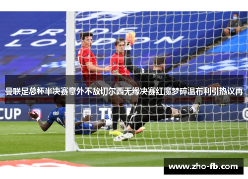 曼联足总杯半决赛意外不敌切尔西无缘决赛红魔梦碎温布利引热议再 曼联足总杯半决赛意外不敌切尔西无缘决赛红魔梦碎温布利引热议再
