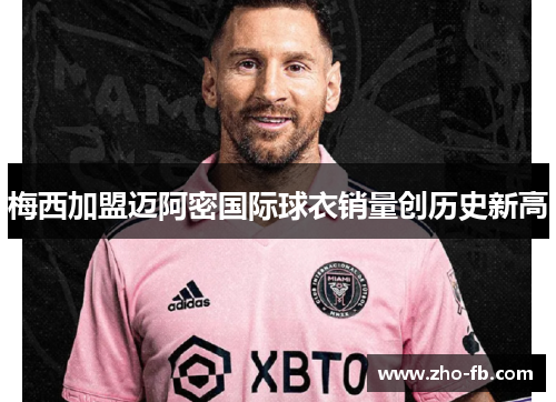梅西加盟迈阿密国际球衣销量创历史新高 梅西加盟迈阿密国际球衣销量创历史新高