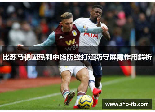 比苏马稳固热刺中场防线打造防守屏障作用解析 比苏马稳固热刺中场防线打造防守屏障作用解析