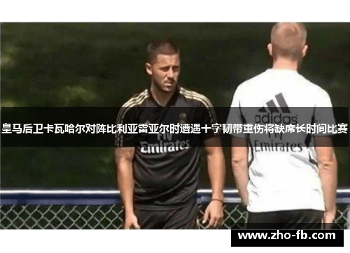 皇马后卫卡瓦哈尔对阵比利亚雷亚尔时遭遇十字韧带重伤将缺席长时间比赛