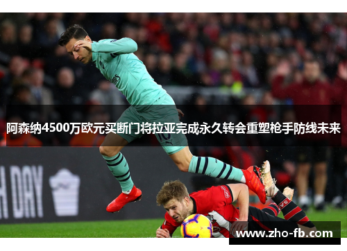 阿森纳4500万欧元买断门将拉亚完成永久转会重塑枪手防线未来