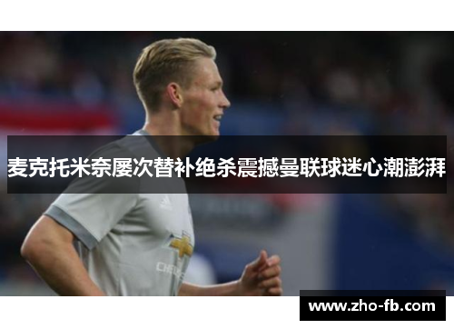 麦克托米奈屡次替补绝杀震撼曼联球迷心潮澎湃