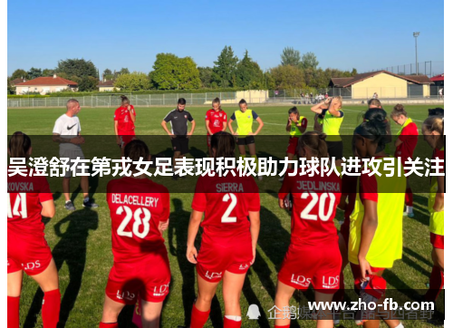 吴澄舒在第戎女足表现积极助力球队进攻引关注 吴澄舒在第戎女足表现积极助力球队进攻引关注