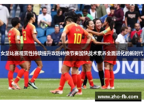 女足比赛观赏性持续提升攻防转换节奏加快战术素养全面进化的新时代