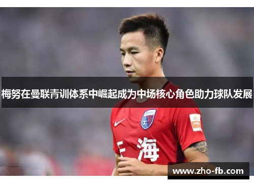 梅努在曼联青训体系中崛起成为中场核心角色助力球队发展