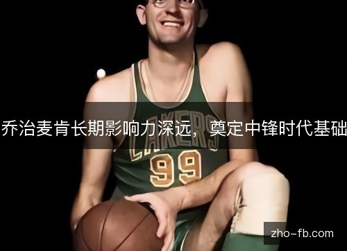 乔治麦肯长期影响力深远,奠定中锋时代基础 乔治麦肯长期影响力深远,奠定中锋时代基础