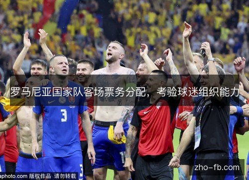 罗马尼亚国家队客场票务分配,考验球迷组织能力 罗马尼亚国家队客场票务分配,考验球迷组织能力