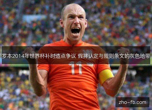 罗本2014年世界杯补时造点争议 假摔认定与规则条文的灰色地带 罗本2014年世界杯补时造点争议 假摔认定与规则条文的灰色地带